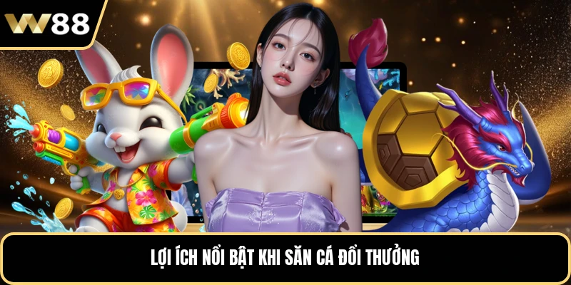 Lợi ích nổi bật khi săn cá đổi thưởng